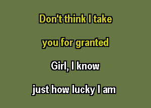 Don't think I take
you for granted

Girl, I know

just how lucky I am