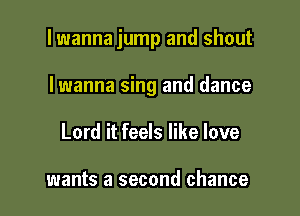 lwanna jump and shout

Iwanna sing and dance
Lord it feels like love

wants a second chance