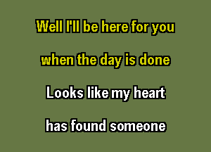 Well I'll be here for you

when the day is done

Looks like my heart

has found someone