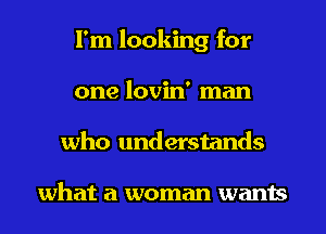 I'm looking for
one lovin' man
who understands

what a woman wants