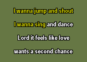 lwanna jump and shout

Iwanna sing and dance
Lord it feels like love

wants a second chance