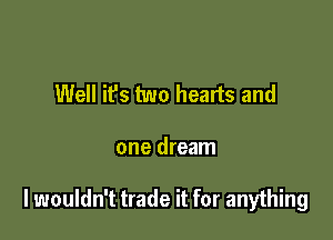 Well it's two hearts and

one dream

I wouldn't trade it for anything