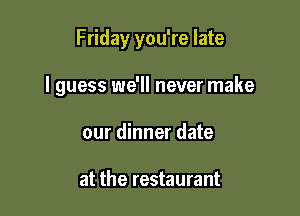 Friday you're late

I guess we'll never make

our dinner date

at the restaurant