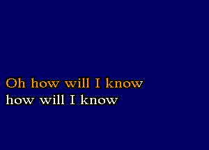 Oh how will I know
how will I know