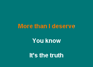 More than I deserve

You know

It's the truth