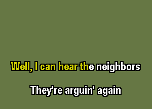 Well, I can hear the neighbors

They're arguin' again
