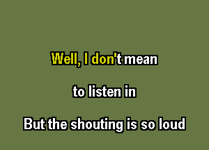 Well, I don't mean

to listen in

But the shouting is so loud
