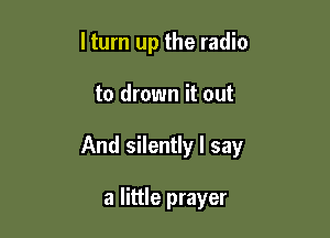 ltum up the radio

to drown it out

And silently I say

a little prayer