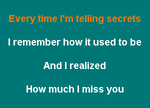 Every time I'm telling secrets
I remember how it used to be

And I realized

How much I miss you