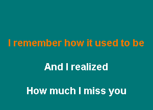 I remember how it used to be

And I realized

How much I miss you