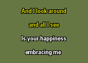 And I look around

and all I see

Is your happiness

embracing me