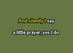 And silently I say

a little prayer, yes I do