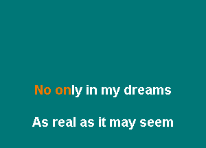 No only in my dreams

As real as it may seem
