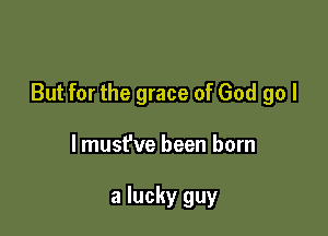 But for the grace of God go I

lmust've been born

a lucky guy