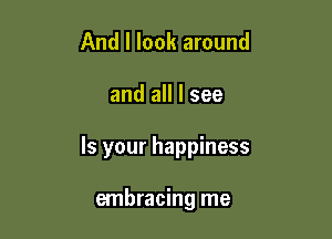 And I look around

and all I see

Is your happiness

embracing me