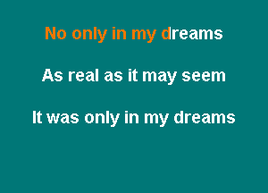 No only in my dreams

As real as it may seem

It was only in my dreams