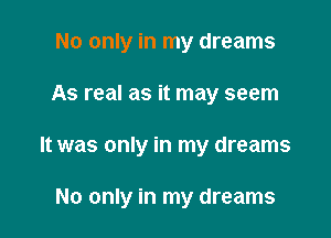 No only in my dreams

As real as it may seem

It was only in my dreams

No only in my dreams