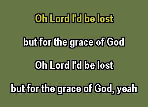 Oh Lord I'd be lost
but for the grace of God
Oh Lord I'd be lost

but for the grace of God, yeah