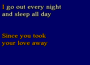 I go out every night
and sleep all day

Since you took
your love away