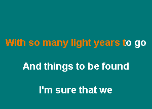 With so many light years to go

And things to be found

I'm sure that we