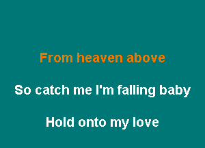 From heaven above

So catch me I'm falling baby

Hold onto my love