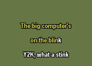 The big computer's

on the blink

Y2K, what a stink