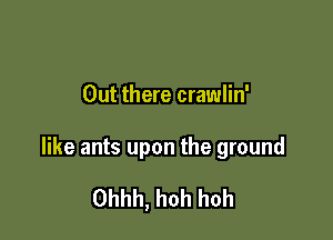 Out there crawlin'

like ants upon the ground

Ohhh, hoh hoh