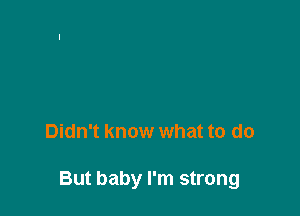 Didn't know what to do

But baby I'm strong