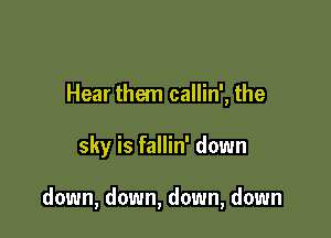 Hear them callin', the

sky is fallin' down

down, down, down, down