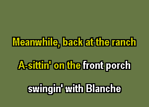 Meanwhile, back at the ranch

A-sittin' on the front porch

swingin' with Blanche