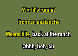 World's runnin'
from an avalanche

Meanwhile, back at the ranch

Ohhh, hoh, oh