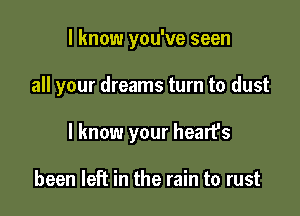 I know you've seen

all your dreams turn to dust

I know your hearfs

been left in the rain to rust