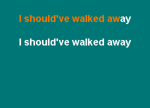 I should've walked away

I should've walked away