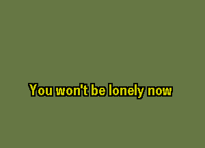 You won't be lonely now