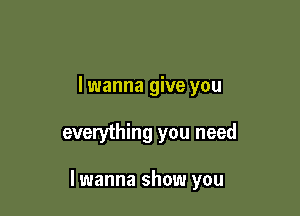 lwanna give you

everything you need

I wanna show you