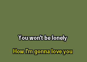 You won't be lonely

How I'm gonna love you