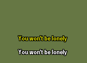 You won't be lonely

You won't be lonely