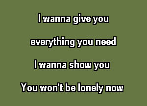 lwanna give you
everything you need

lwanna show you

You won't be lonely now