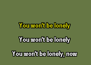 You won't be lonely

You won't be lonely

You won't be lonely, now