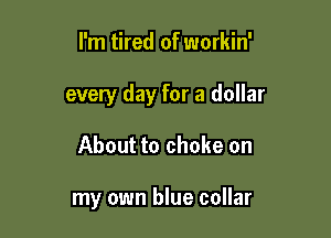 I'm tired of workin'

every day for a dollar

About to choke on

my own blue collar