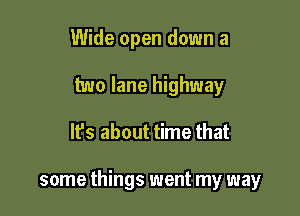 Wide open down a
two lane highway

lfs about time that

some things went my way