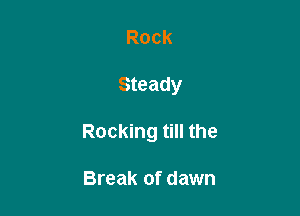Rock

Steady

Rocking till the

Break of dawn