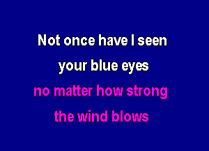 Not once have I seen

your blue eyes