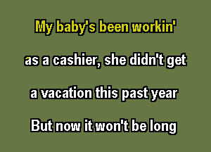 My baby's been workin'
as a cashier, she didn't get

a vacation this past year

But now it won't be long