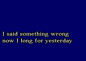I said something wrong
now I long for yesterday