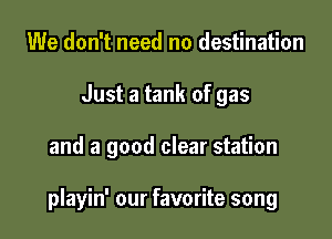 We don't need no destination
Just a tank of gas

and a good clear station

playin' our favorite song