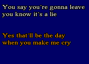You say you're gonna leave
you know it's a lie

Yes that'll be the day
When you make me cry