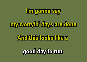 I'm gonna say

my worryin' days are done
And this looks like a

good day to run