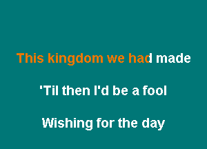 This kingdom we had made

'Til then I'd be a fool

Wishing for the day