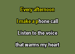 Every afternoon
I make a phone call

Listen to the voice

that warms my heart